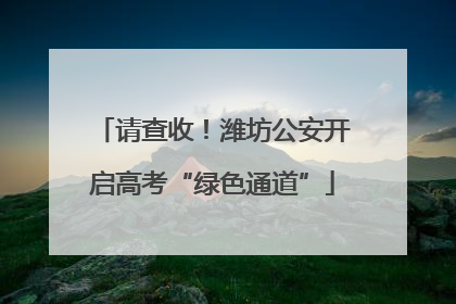 请查收！潍坊公安开启高考“绿色通道”