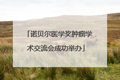 诺贝尔医学奖肿瘤学术交流会成功举办