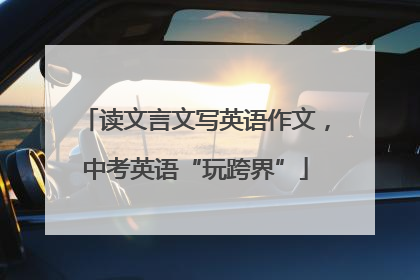 读文言文写英语作文，中考英语“玩跨界”