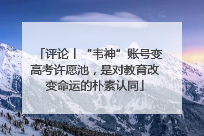 评论丨“韦神”账号变高考许愿池，是对教育改变命运的朴素认同