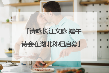 诗咏长江文脉 端午诗会在湖北秭归启幕