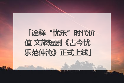 诠释“忧乐”时代价值 文旅短剧《古今忧乐范仲淹》正式上线