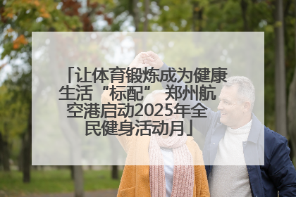 让体育锻炼成为健康生活“标配” 郑州航空港启动2025年全民健身活动月