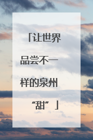 让世界品尝不一样的泉州“甜”