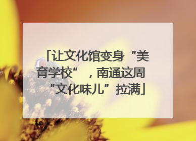 让文化馆变身“美育学校”，南通这周“文化味儿”拉满