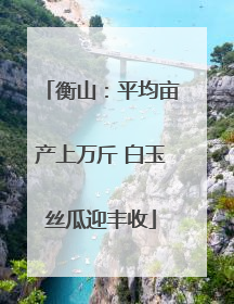 衡山：平均亩产上万斤 白玉丝瓜迎丰收