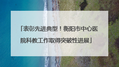 表彰先进典型！衡阳市中心医院科教工作取得突破性进展