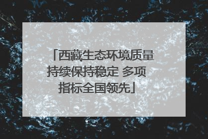 西藏生态环境质量持续保持稳定 多项指标全国领先