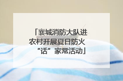 襄城消防大队进农村开展夏日防火“话”家常活动