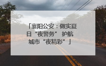 襄阳公安：做实夏日“夜警务” 护航城市“夜精彩”