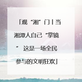 观“湘”门丨当湘潭人自己“掌镜” 这是一场全民参与的文明狂欢