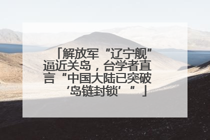 解放军“辽宁舰”逼近关岛，台学者直言“中国大陆已突破‘岛链封锁’”