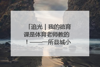 追光｜我的德育课是体育老师教的！——一所县城小学的思政课改革