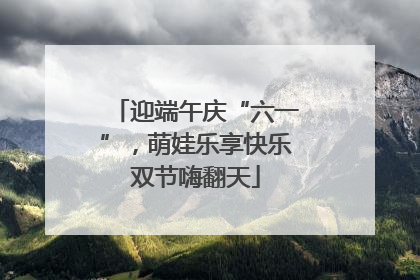 迎端午庆“六一”，萌娃乐享快乐双节嗨翻天