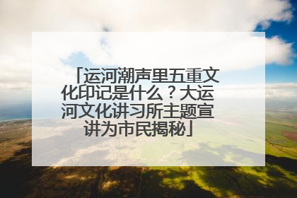 运河潮声里五重文化印记是什么？大运河文化讲习所主题宣讲为市民揭秘