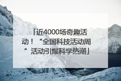 近4000场奇趣活动！“全国科技活动周”活动引爆科学热潮