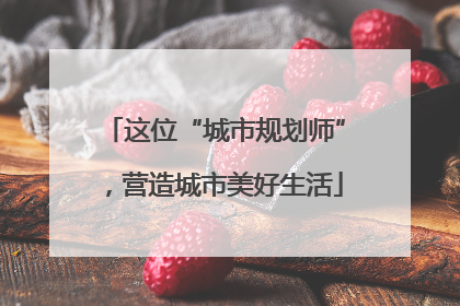 这位“城市规划师”，营造城市美好生活