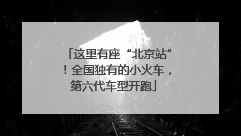 这里有座“北京站”！全国独有的小火车，第六代车型开跑
