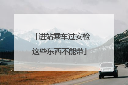 进站乘车过安检 这些东西不能带