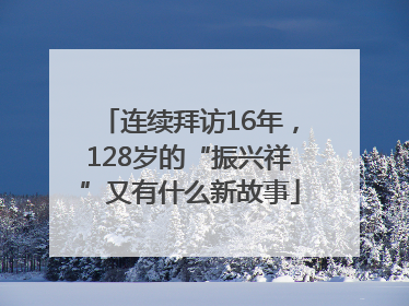 连续拜访16年，128岁的“振兴祥”又有什么新故事