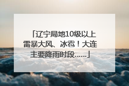 辽宁局地10级以上雷暴大风、冰雹！大连主要降雨时段……