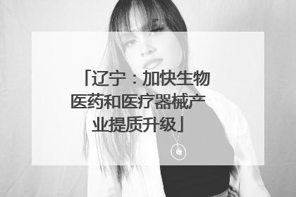 辽宁：加快生物医药和医疗器械产业提质升级