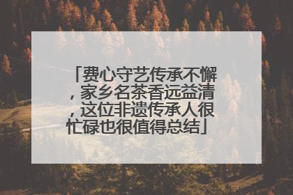 费心守艺传承不懈，家乡名茶香远益清，这位非遗传承人很忙碌也很值得总结
