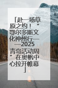 赴一场草原之约！“鄂尔多斯文化神州行——2025青岛活动周”在奥帆中心拉开帷幕