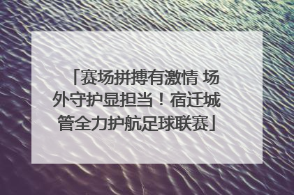 赛场拼搏有激情 场外守护显担当！宿迁城管全力护航足球联赛