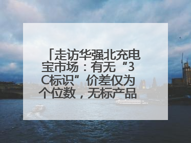 走访华强北充电宝市场：有无“3C标识”价差仅为个位数，无标产品仍在售