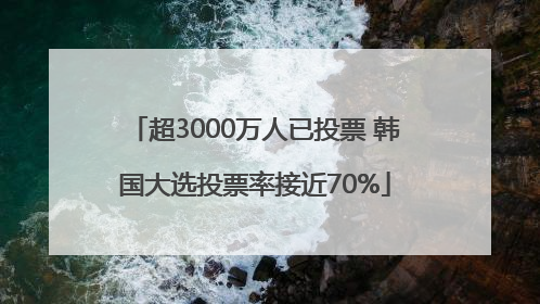 超3000万人已投票 韩国大选投票率接近70%