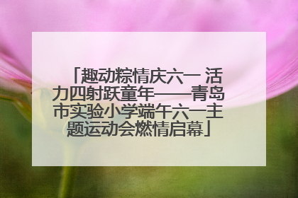 趣动粽情庆六一 活力四射跃童年——青岛市实验小学端午六一主题运动会燃情启幕