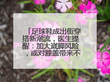 足球鞋成出街穿搭新潮流，医生提醒：加大崴脚风险，或对膝盖带来不可逆损伤