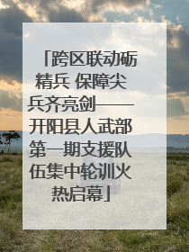 跨区联动砺精兵 保障尖兵齐亮剑——开阳县人武部第一期支援队伍集中轮训火热启幕