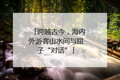 跨越古今，海内外游客山水间与屈子“对话”