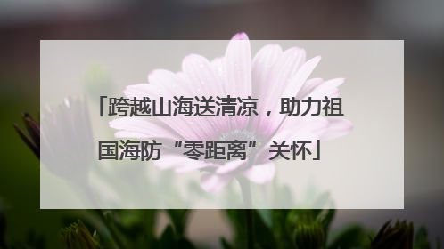 跨越山海送清凉，助力祖国海防“零距离”关怀