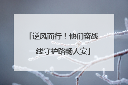 逆风而行！他们奋战一线守护路畅人安