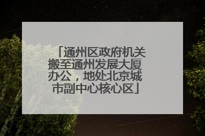 通州区政府机关搬至通州发展大厦办公，地处北京城市副中心核心区
