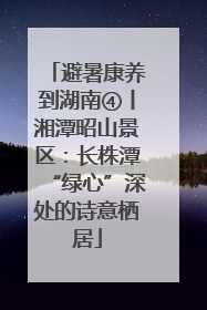 避暑康养到湖南④丨湘潭昭山景区：长株潭“绿心”深处的诗意栖居