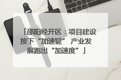 邵阳经开区：项目建设按下“加速键” 产业发展跑出“加速度”
