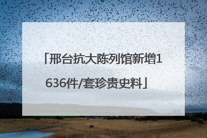 邢台抗大陈列馆新增1636件/套珍贵史料