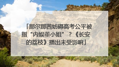 那尔那茜妨碍高考公平被指“内娱董小姐”？《长安的荔枝》播出未受影响