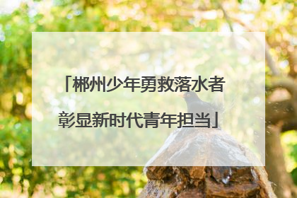 郴州少年勇救落水者 彰显新时代青年担当