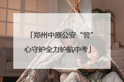 郑州中原公安“警”心守护全力护航中考