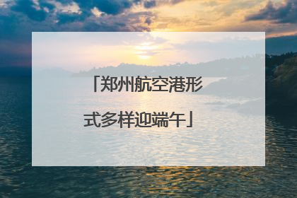 郑州航空港形式多样迎端午