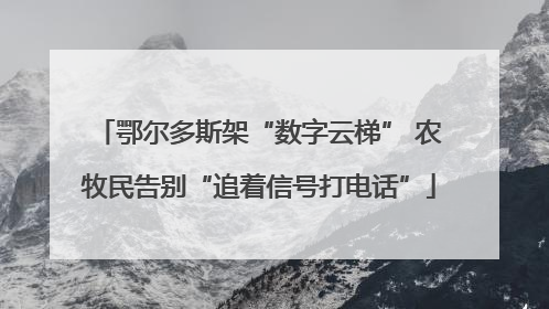 鄂尔多斯架“数字云梯” 农牧民告别“追着信号打电话”