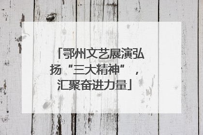 鄂州文艺展演弘扬“三大精神”，汇聚奋进力量