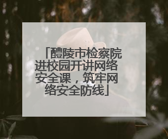 醴陵市检察院进校园开讲网络安全课，筑牢网络安全防线