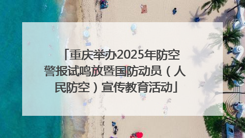重庆举办2025年防空警报试鸣放暨国防动员（人民防空）宣传教育活动