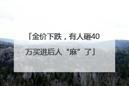 金价下跌，有人砸40万买进后人“麻”了